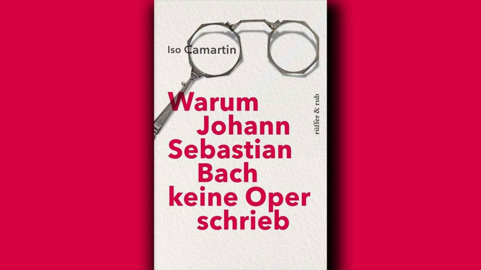 Iso Camartin: Warum Johann Sebastian Bach keine Oper schrieb © rüffer & rub